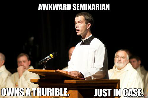 awkward seminarian Owns a thurible. just in case.  