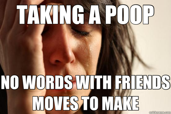 TAKING A POOP NO WORDS WITH FRIENDS MOVES TO MAKE - TAKING A POOP NO WORDS WITH FRIENDS MOVES TO MAKE  First World Problems