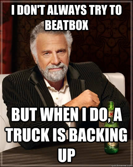I don't always try to beatbox But when i do, a truck is backing up  The Most Interesting Man In The World