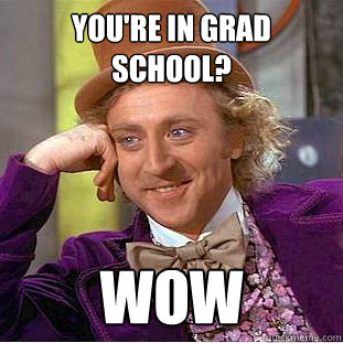 You're in grad school? wow  Creepy Wonka