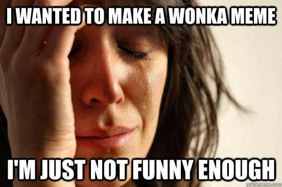I wanted to make a Wonka meme I'm just not funny enough  First World Problems