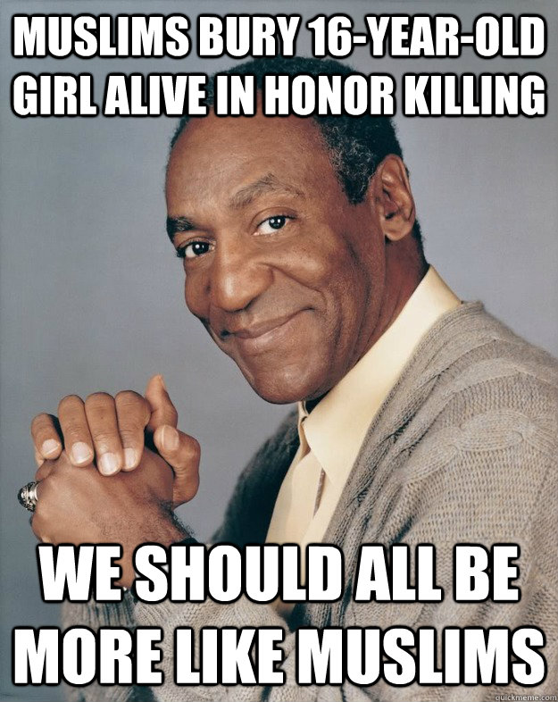 Muslims bury 16-year-old girl alive in honor killing We Should All Be More Like Muslims - Muslims bury 16-year-old girl alive in honor killing We Should All Be More Like Muslims  Bill Cosby