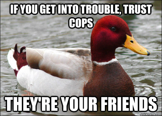 If you get into trouble, trust cops they're your friends - If you get into trouble, trust cops they're your friends  Malicious Advice Mallard