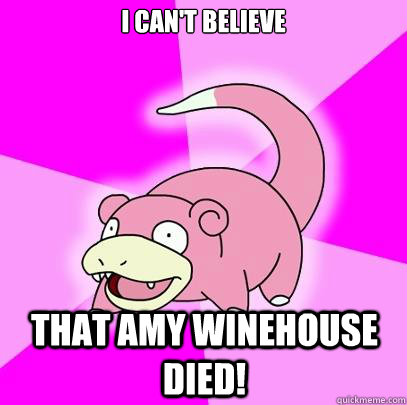 I can't believe  That Amy Winehouse Died!  Slowpoke