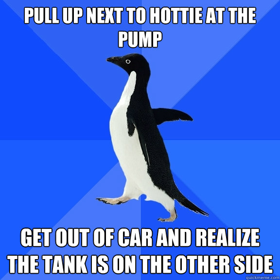 pull up next to hottie at the pump get out of car and realize the tank is on the other side  Socially Awkward Penguin