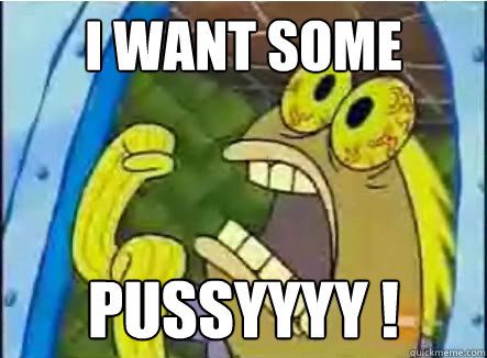 i want some pussyyyy ! - i want some pussyyyy !  spongebob chocolate guy