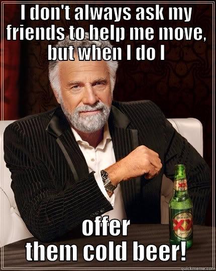 Moving Day - I DON'T ALWAYS ASK MY FRIENDS TO HELP ME MOVE, BUT WHEN I DO I OFFER THEM COLD BEER! The Most Interesting Man In The World