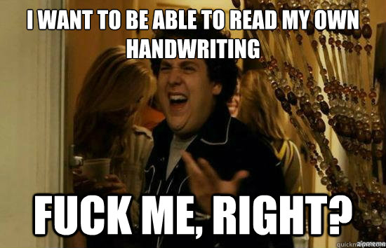 i want to be able to read my own handwriting fuck me, right?  fuckmeright