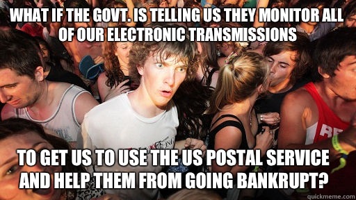 What if the Govt. is telling us they monitor all of our electronic transmissions To get us to use the US Postal Service and help them from going bankrupt?  Sudden Clarity Clarence