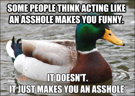 Some people think acting like an asshole makes you funny. it doesn't.
It just makes you an asshole.  Actual Advice Mallard
