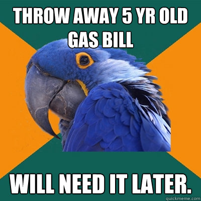 Throw away 5 yr old Gas bill will need it later.
  Paranoid Parrot