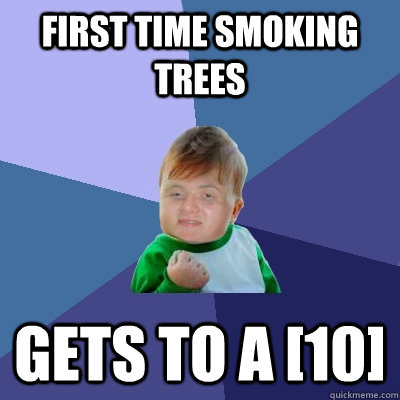 first time smoking trees gets to a [10] - first time smoking trees gets to a [10]  Success 10 guy