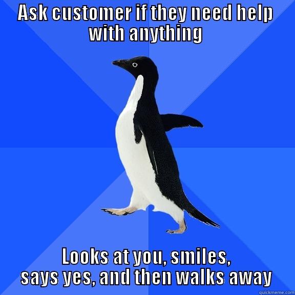 ASK CUSTOMER IF THEY NEED HELP WITH ANYTHING LOOKS AT YOU, SMILES, SAYS YES, AND THEN WALKS AWAY Socially Awkward Penguin