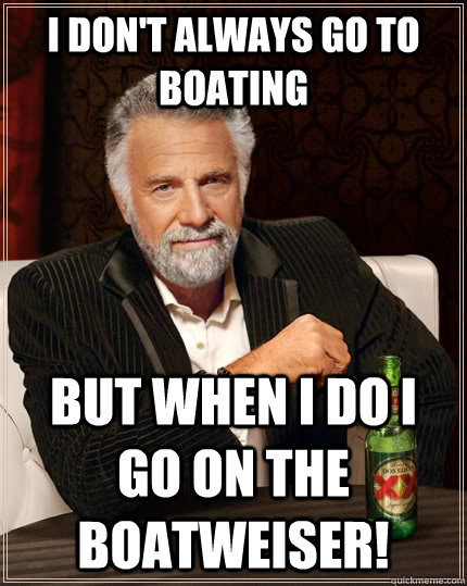 I don't always go to Boating but when I do I go on the Boatweiser!  The Most Interesting Man In The World