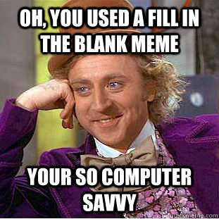 Oh, you used a fill in the blank meme your so computer savvy  Condescending Wonka