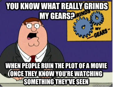 you know what really grinds my gears? When people ruin the plot of a movie once they know you're watching something they've seen - you know what really grinds my gears? When people ruin the plot of a movie once they know you're watching something they've seen  Grinds my gears