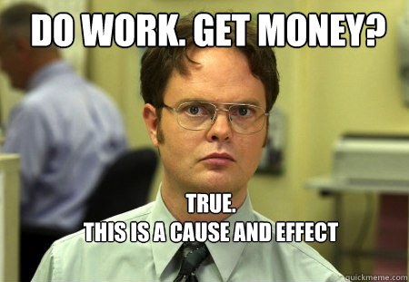 Do work. Get money? TRUE.
This is a cause and effect relationship. - Do work. Get money? TRUE.
This is a cause and effect relationship.  Schrute