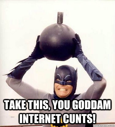 take this, you goddam internet cunts!  
