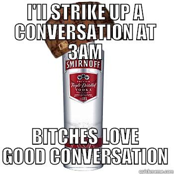 I'LL STRIKE UP A CONVERSATION AT 3AM BITCHES LOVE GOOD CONVERSATION Scumbag Alcohol