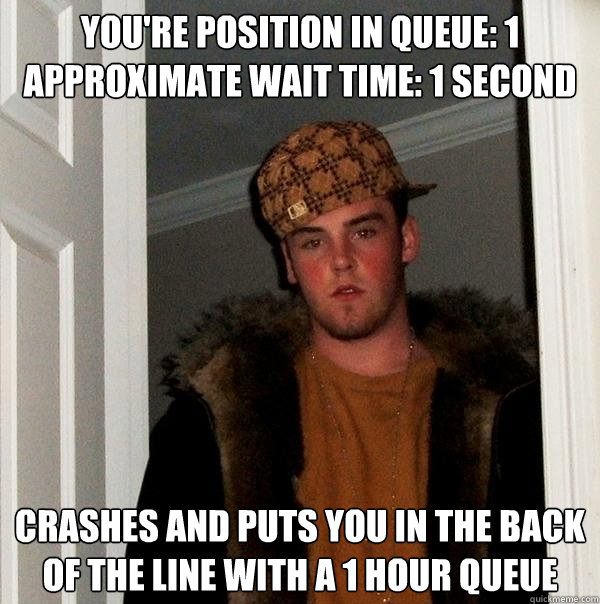 You're position in queue: 1
Approximate wait time: 1 second Crashes and puts you in the back of the line with a 1 hour queue - You're position in queue: 1
Approximate wait time: 1 second Crashes and puts you in the back of the line with a 1 hour queue  Scumbag Steve