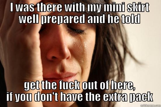 I WAS THERE WITH MY MINI SKIRT WELL PREPARED AND HE TOLD GET THE FUCK OUT OF HERE, IF YOU DON'T HAVE THE EXTRA PACK First World Problems