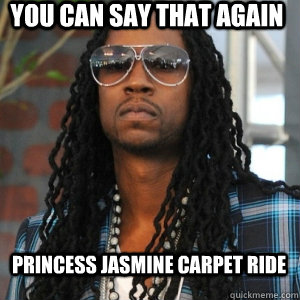 You can say that again Princess Jasmine Carpet ride  2 Chainz TRUUU