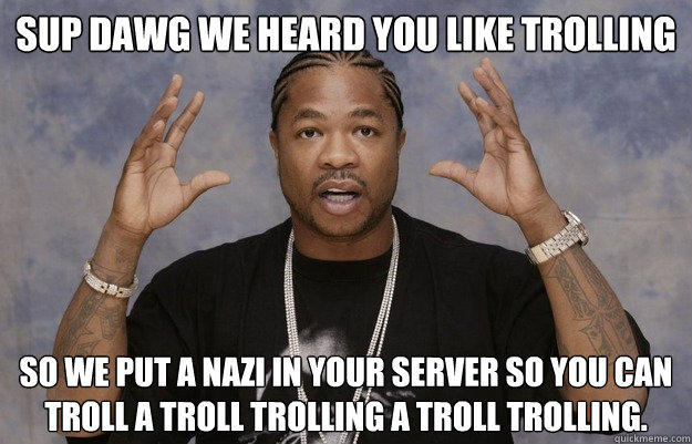 sup dawg we heard you like trolling so we put a nazi in your server so you can troll a troll trolling a troll trolling.  Minecraft Xzibit