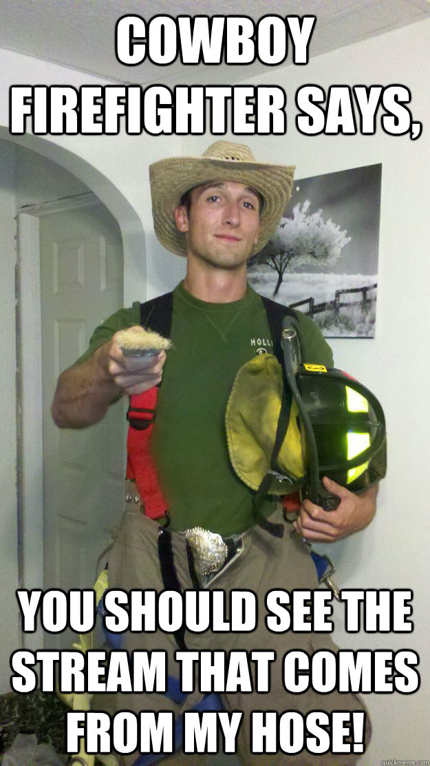 Cowboy firefighter says, You should see the stream that comes from my hose!  