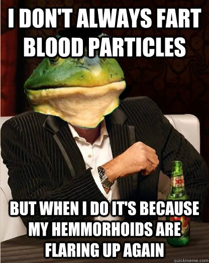 i don't always fart blood particles but when i do it's because my hemmorhoids are flaring up again - i don't always fart blood particles but when i do it's because my hemmorhoids are flaring up again  Misc