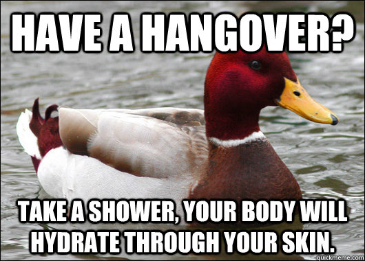 Have a hangover? Take a shower, your body will hydrate through your skin. - Have a hangover? Take a shower, your body will hydrate through your skin.  Malicious Advice Mallard