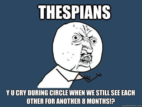 Thespians y u cry during circle when we still see each other for another 8 months!?  Y U No