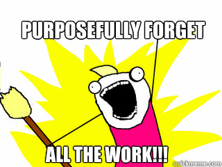 Purposefully forget all the work!!!  All The Things