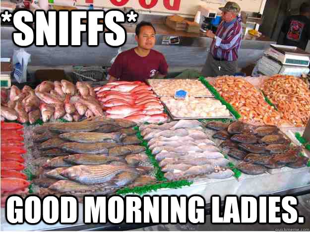 *Sniffs* Good morning ladies. - *Sniffs* Good morning ladies.  Good Morning Ladies