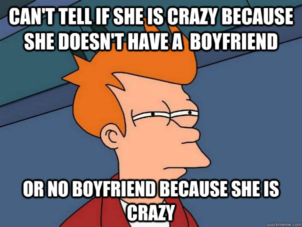 Can't Tell if she is crazy because she doesn't have a  boyfriend or no boyfriend because she is crazy - Can't Tell if she is crazy because she doesn't have a  boyfriend or no boyfriend because she is crazy  Futurama Fry