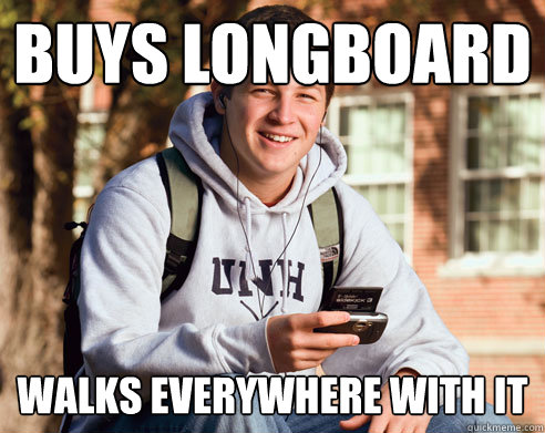 Buys longboard Walks everywhere with it  College Freshman