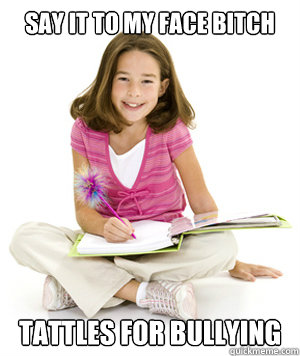 say it to my face bitch tattles for bullying  Classic 6th Grader