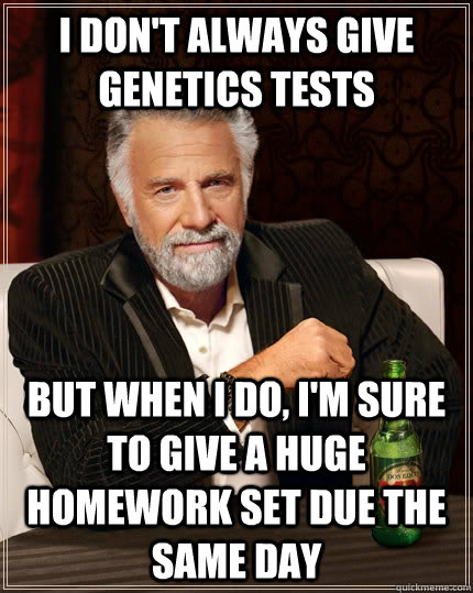 I don't always give Genetics tests but when I do, I'm sure to give a huge homework set due the same day  The Most Interesting Man In The World