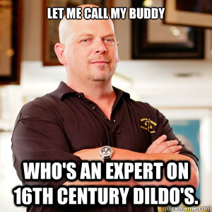 Let me call my buddy Who's an expert on 16th Century Dildo's.  