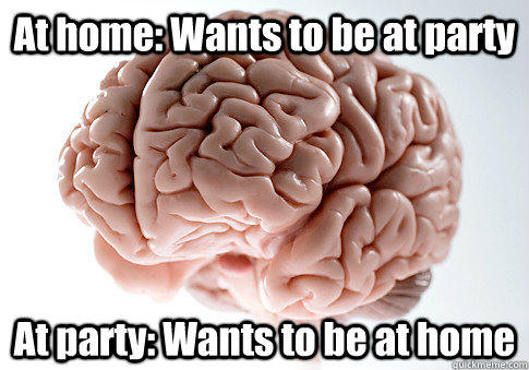 At home: Wants to be at party At party: Wants to be at home  - At home: Wants to be at party At party: Wants to be at home   Scumbag Brain