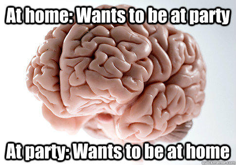 At home: Wants to be at party At party: Wants to be at home   