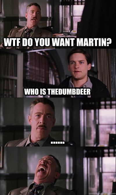 wtf do you want martin? who is thedumbdeer ......   JJ Jameson