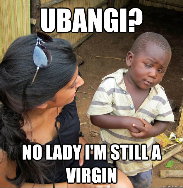Ubangi?  no lady i'm still a virgin  Skeptical Third World Kid