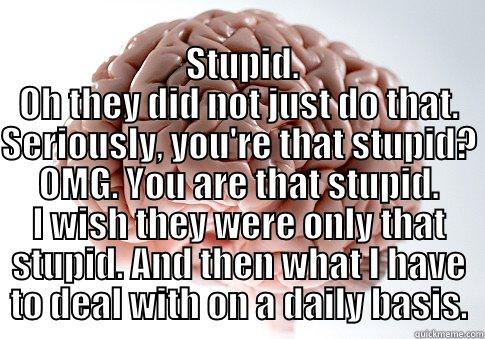   STUPID. OH THEY DID NOT JUST DO THAT. SERIOUSLY, YOU'RE THAT STUPID? OMG. YOU ARE THAT STUPID. I WISH THEY WERE ONLY THAT STUPID. AND THEN WHAT I HAVE TO DEAL WITH ON A DAILY BASIS. Scumbag Brain