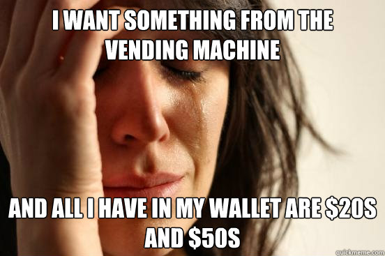 I want something from the vending machine and all i have in my wallet are $20s and $50s  First World Problems