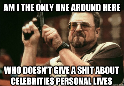 Am I the only one around here who doesn't give a shit about celebrities personal lives - Am I the only one around here who doesn't give a shit about celebrities personal lives  Am I the only one