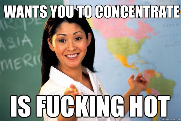 Wants you to concentrate Is fucking hot  Unhelpful High School Teacher