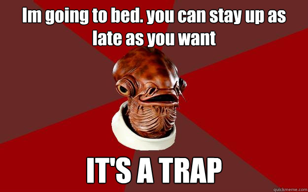 Im going to bed. you can stay up as late as you want IT'S A TRAP  Admiral Ackbar Relationship Expert