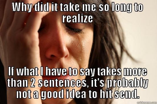 WHY DID IT TAKE ME SO LONG TO REALIZE IF WHAT I HAVE TO SAY TAKES MORE THAN 2 SENTENCES, IT'S PROBABLY NOT A GOOD IDEA TO HIT SEND. First World Problems