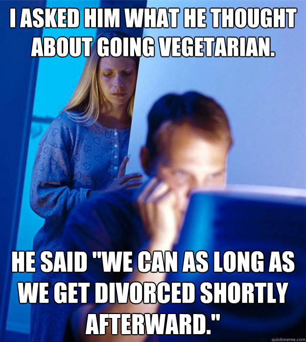 I asked him what he thought about going vegetarian. He said 