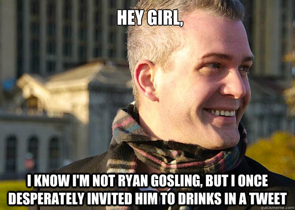 Hey Girl, I know I'm not Ryan Gosling, but I once desperately invited him to drinks in a tweet  White Entrepreneurial Guy